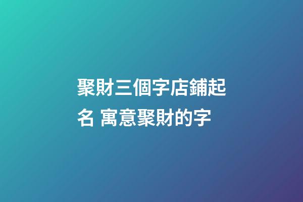 聚財三個字店鋪起名 寓意聚財的字-第1張-店鋪起名-玄機派